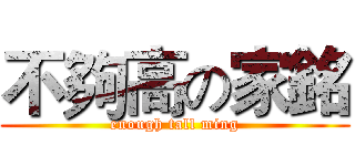 不夠高の家銘 (enough tall ming)