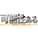 可能性ある (It is possible)