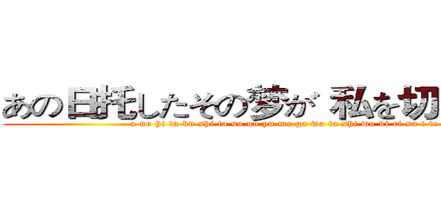 あの日托したその梦が 私を切り裂いても (a no hi ta ku shi ta so no yu me ga wa ta shi wo ki ri sa i te mo)
