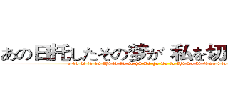 あの日托したその梦が 私を切り裂いても (a no hi ta ku shi ta so no yu me ga wa ta shi wo ki ri sa i te mo)
