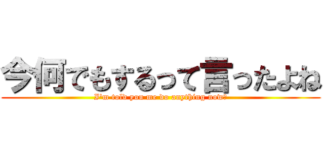 今何でもするって言ったよね (I\'m told you me do anything now?)
