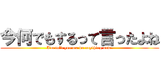 今何でもするって言ったよね (I\'m told you me do anything now?)