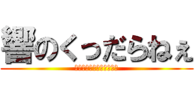 響のくっだらねぇ (なんだよそれバカバカしい)