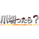爪切ったら？ (kitaneeyo)