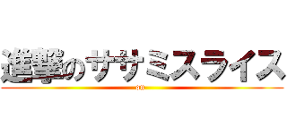進撃のササミスライス (on )