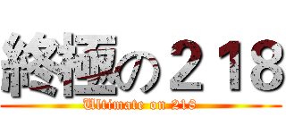 終極の２１８ (Ultimate on 218)