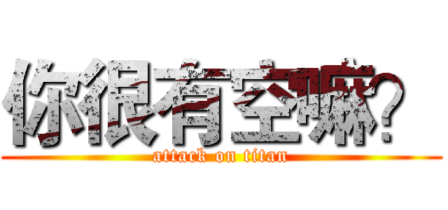 你很有空嘛？ (attack on titan)