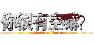 你很有空嘛？ (attack on titan)