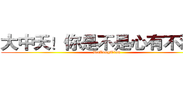 大中天！你是不是心有不滿？ (DaZongTian)