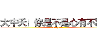 大中天！你是不是心有不滿？ (DaZongTian)