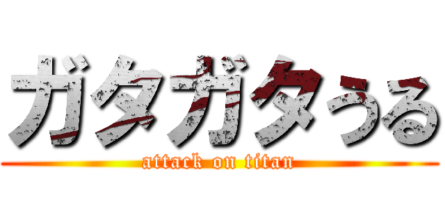 ガタガタうる (attack on titan)