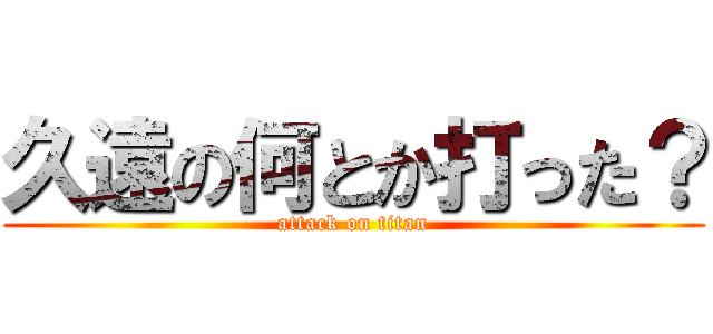 久遠の何とか打った？ (attack on titan)