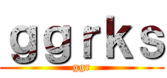 ｇｇｒｋｓ (ggr)