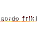ｇｏｒｄｏ ｆｒｉｋｉ (attack on gordo friki)