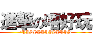 進撃の唔好玩 (:PPPPPPPPPPPPP)