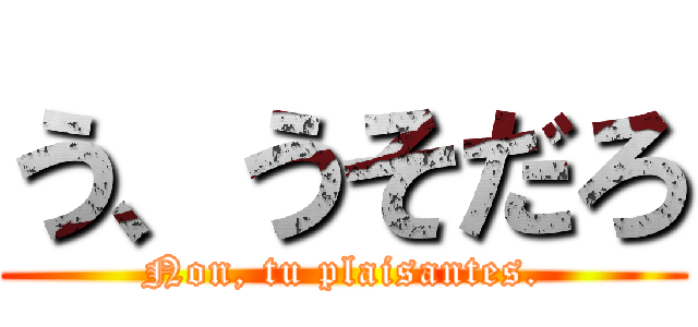 う、うそだろ (Non, tu plaisantes.)