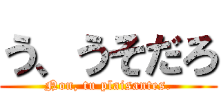 う、うそだろ (Non, tu plaisantes.)