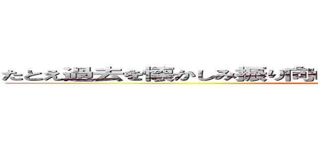 たとえ過去を懐かしみ振り向いてもそれは歩いてた人生があるからさ (attack on titan)