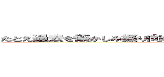 たとえ過去を懐かしみ振り向いてもそれは歩いてた人生があるからさ (attack on titan)