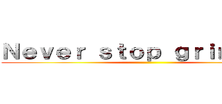 Ｎｅｖｅｒ ｓｔｏｐ ｇｒｉｎｄｉｎｇ ()