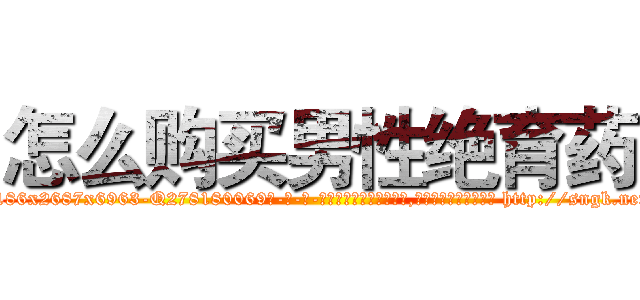 怎么购买男性绝育药 (怎么购买男性绝育药【电-186x2687x6963-Q278180069元-吉-药-业】我们做的是长期生意,靠的是老客户长期支持 http://sngk.net/FsaAw0
)