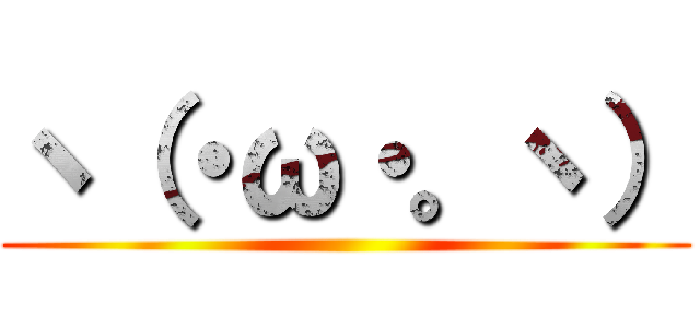 ヽ（・ω・。ヽ） ()