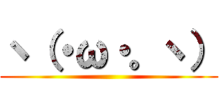 ヽ（・ω・。ヽ） ()