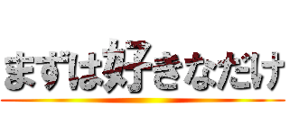 まずは好きなだけ ()