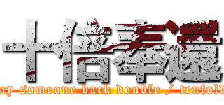 十倍奉還 (pay someone back double / tenfold)