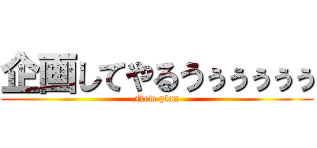 企画してやるうぅぅぅぅぅ (New plan)
