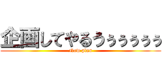 企画してやるうぅぅぅぅぅ (New plan)