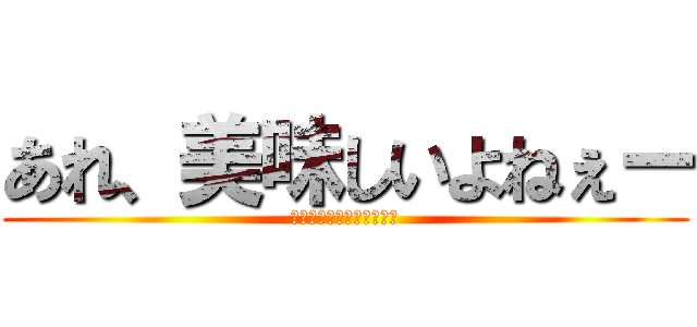 あれ、美味しいよねぇー (うまーーーーーーーーーい)