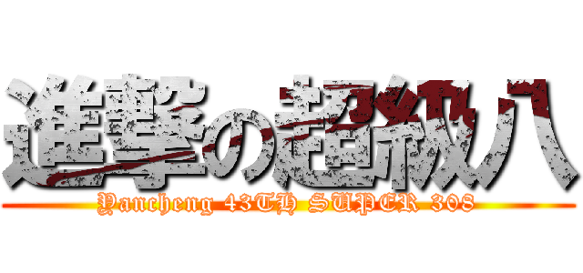 進撃の超級八 (Yancheng 43TH SUPER 308)