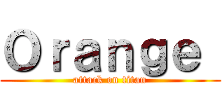 Ｏｒａｎｇｅ  (attack on titan)