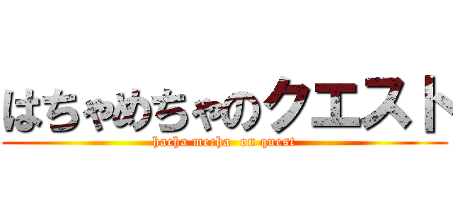 はちゃめちゃのクエスト (hacha mecha  on quest)