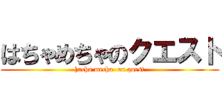 はちゃめちゃのクエスト (hacha mecha  on quest)
