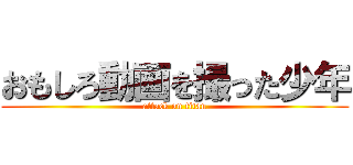おもしろ動画を撮った少年 (attack on titan)