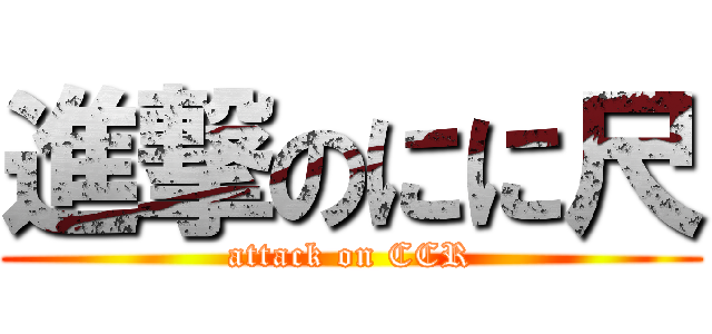 進撃のにに尺 (attack on CCR)