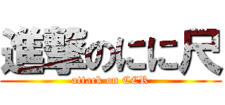 進撃のにに尺 (attack on CCR)