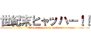 世紀末ヒャッハー！！ (End of the century hyahha-)