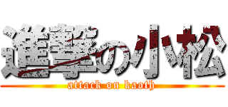 進撃の小松 (attack on kaoth)