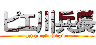 ピエ川兵長 (heicho of piekawa)