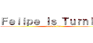 Ｆｅｌｉｐｅ Ｉｓ Ｔｕｒｎｉｎｇ (attack on titan)