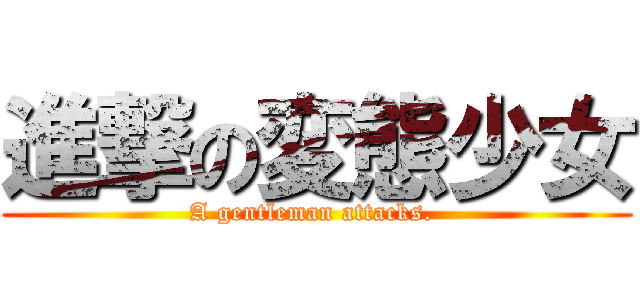 進撃の変態少女 (A gentleman attacks. )