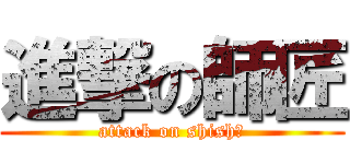 進撃の師匠 (attack on shishō)