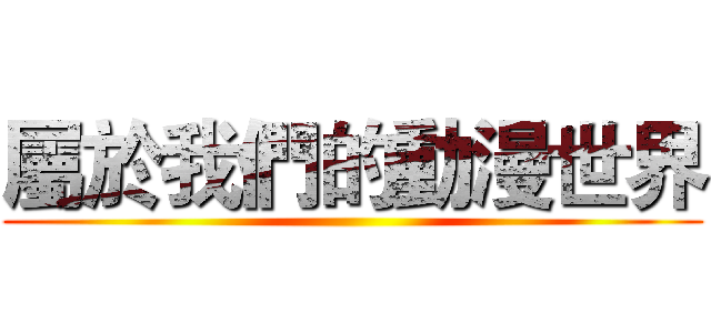 屬於我們的動漫世界 ()