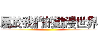 屬於我們的動漫世界 ()