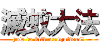 滅蚊大法 (how to kill mosquitoes?)