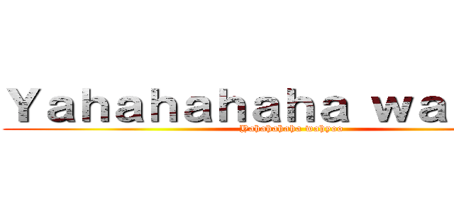 Ｙａｈａｈａｈａｈａ ｗａｈｙｏｏ (Yahahahaha wahyoo)
