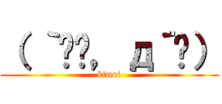 （ ｀ิิ，д´ิ） (kimoi)